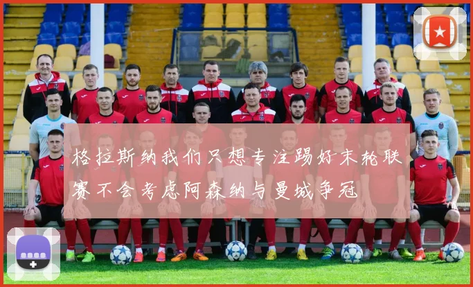 格拉斯纳我们只想专注踢好末轮联赛不会考虑阿森纳与曼城争冠