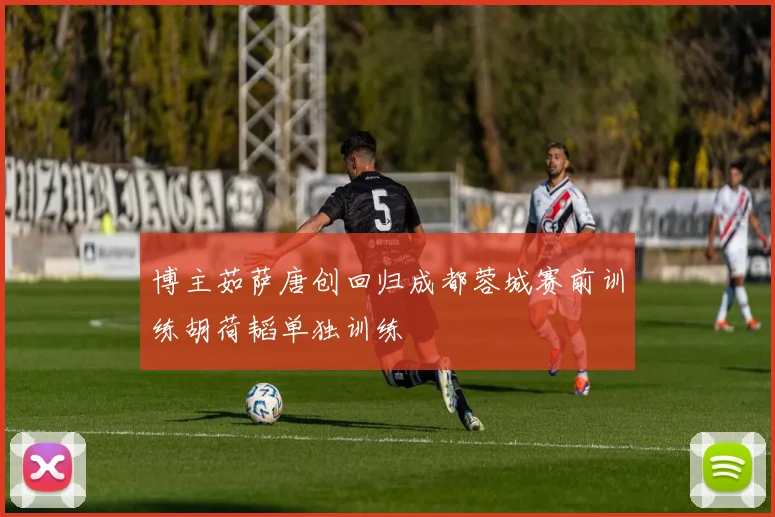 博主茹萨唐创回归成都蓉城赛前训练胡荷韬单独训练