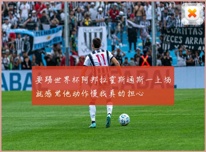 要踢世界杯阿邦拉霍斯通斯一上场就感觉他动作慢我真的担心