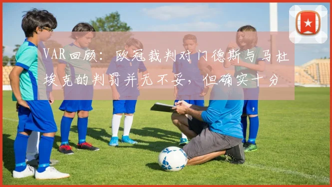 VAR回顾：欧冠裁判对门德斯与马杜埃克的判罚并无不妥，但确实十分接近